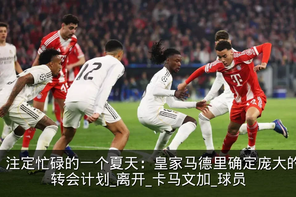 注定忙碌的一个夏天：皇家马德里确定庞大的转会计划_离开_卡马文加_球员