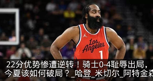 22分优势惨遭逆转！骑士0-4耻辱出局，今夏该如何破局？_哈登_米切尔_阿特金森