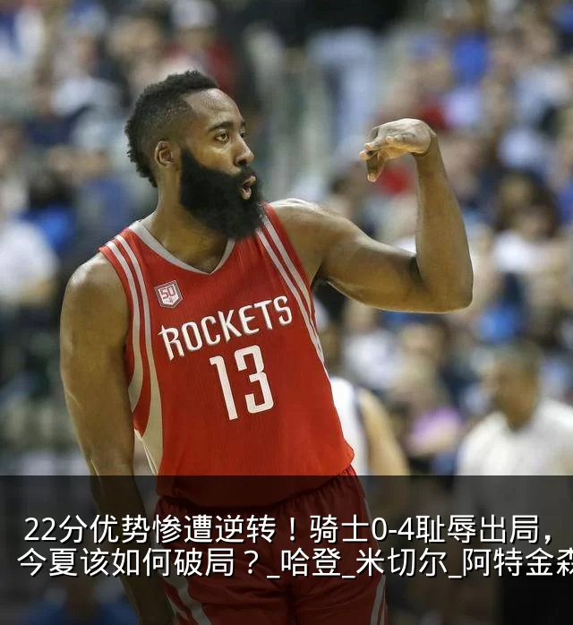 22分优势惨遭逆转！骑士0-4耻辱出局，今夏该如何破局？_哈登_米切尔_阿特金森