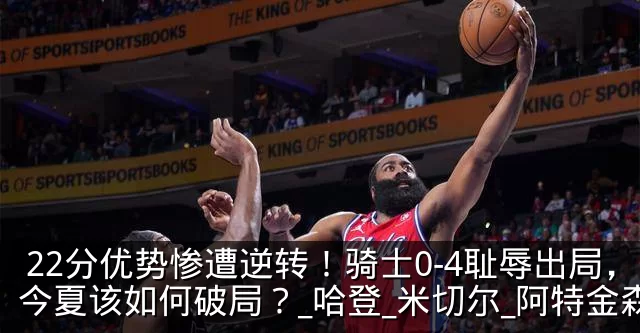 22分优势惨遭逆转！骑士0-4耻辱出局，今夏该如何破局？_哈登_米切尔_阿特金森