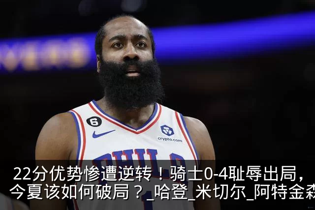 22分优势惨遭逆转！骑士0-4耻辱出局，今夏该如何破局？_哈登_米切尔_阿特金森