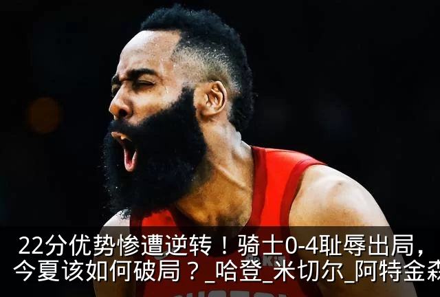 22分优势惨遭逆转！骑士0-4耻辱出局，今夏该如何破局？_哈登_米切尔_阿特金森