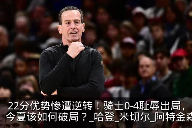 22分优势惨遭逆转！骑士0-4耻辱出局，今夏该如何破局？_哈登_米切尔_阿特金森