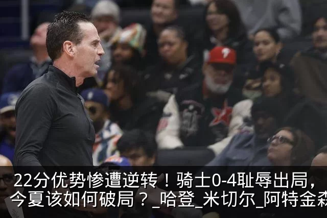 22分优势惨遭逆转！骑士0-4耻辱出局，今夏该如何破局？_哈登_米切尔_阿特金森