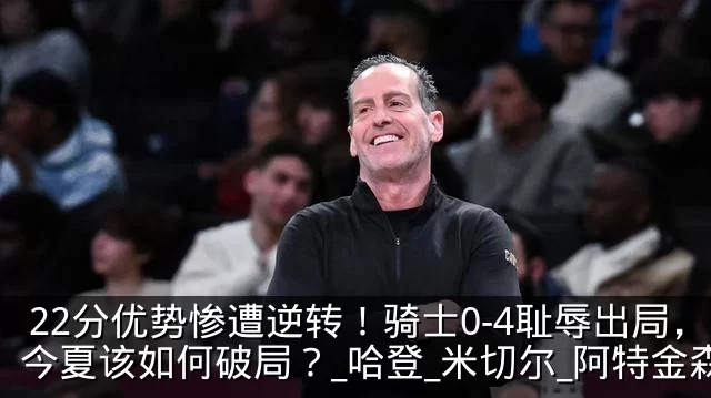 22分优势惨遭逆转！骑士0-4耻辱出局，今夏该如何破局？_哈登_米切尔_阿特金森