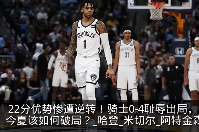 22分优势惨遭逆转！骑士0-4耻辱出局，今夏该如何破局？_哈登_米切尔_阿特金森