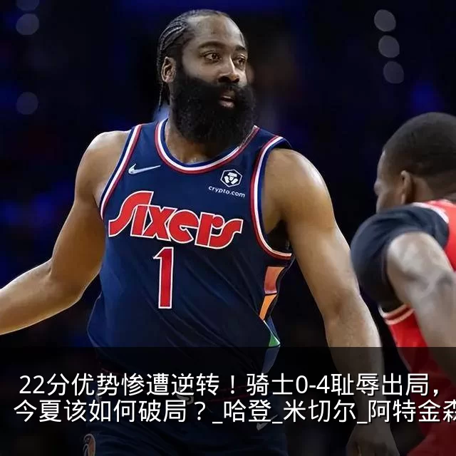 22分优势惨遭逆转！骑士0-4耻辱出局，今夏该如何破局？_哈登_米切尔_阿特金森