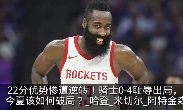 22分优势惨遭逆转！骑士0-4耻辱出局，今夏该如何破局？_哈登_米切尔_阿特金森